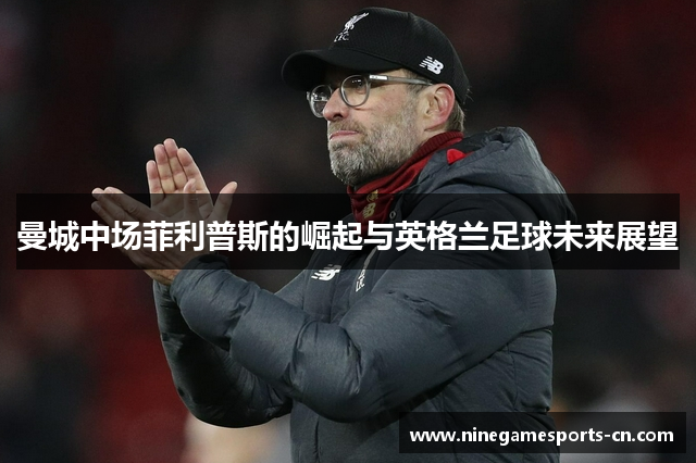 曼城中场菲利普斯的崛起与英格兰足球未来展望