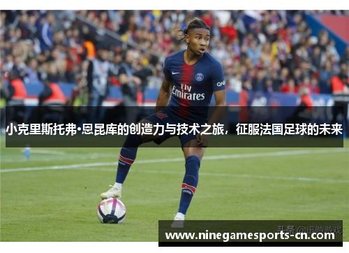 小克里斯托弗·恩昆库的创造力与技术之旅，征服法国足球的未来