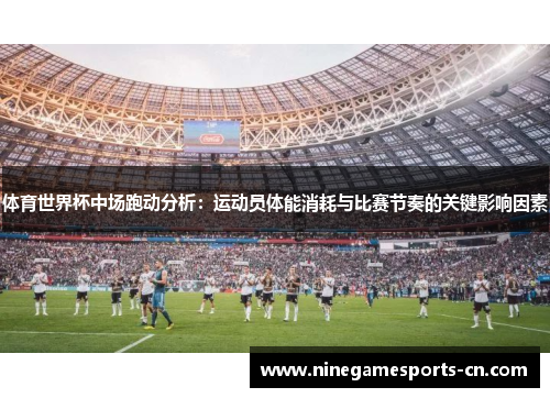 体育世界杯中场跑动分析：运动员体能消耗与比赛节奏的关键影响因素