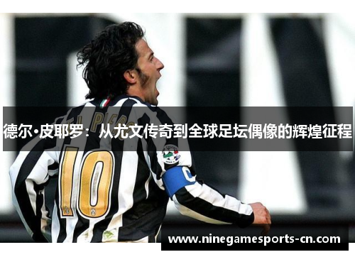 德尔·皮耶罗：从尤文传奇到全球足坛偶像的辉煌征程