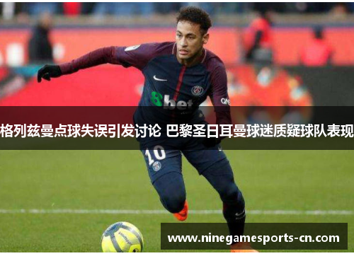 格列兹曼点球失误引发讨论 巴黎圣日耳曼球迷质疑球队表现