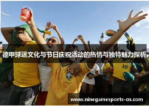 德甲球迷文化与节日庆祝活动的热情与独特魅力探析