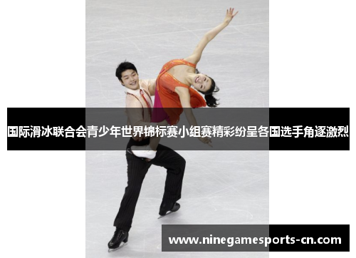 国际滑冰联合会青少年世界锦标赛小组赛精彩纷呈各国选手角逐激烈
