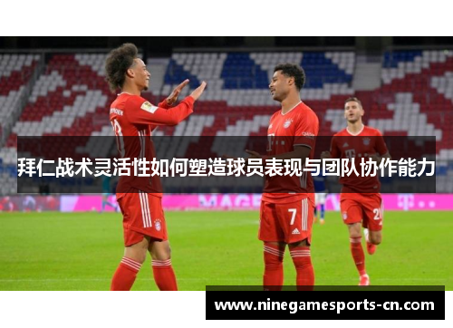 拜仁战术灵活性如何塑造球员表现与团队协作能力