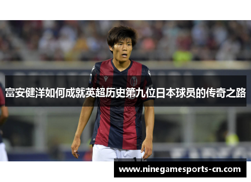 富安健洋如何成就英超历史第九位日本球员的传奇之路