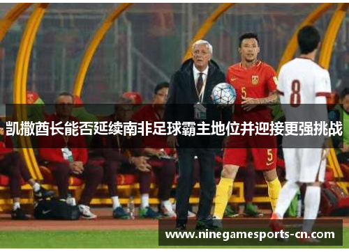 凯撒酋长能否延续南非足球霸主地位并迎接更强挑战