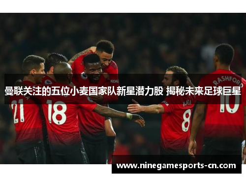 曼联关注的五位小麦国家队新星潜力股 揭秘未来足球巨星