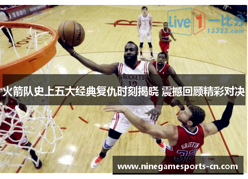 火箭队史上五大经典复仇时刻揭晓 震撼回顾精彩对决