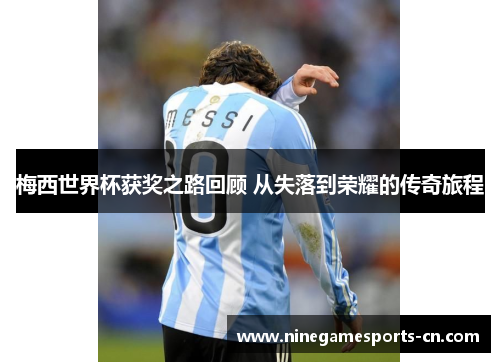 梅西世界杯获奖之路回顾 从失落到荣耀的传奇旅程