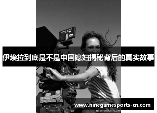 伊埃拉到底是不是中国媳妇揭秘背后的真实故事