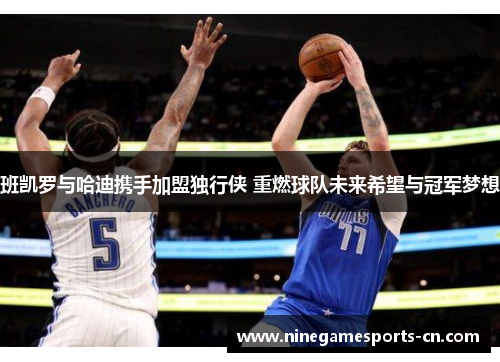 班凯罗与哈迪携手加盟独行侠 重燃球队未来希望与冠军梦想