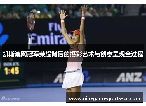 凯斯澳网冠军荣耀背后的摄影艺术与创意呈现全过程