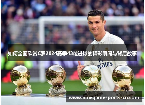 如何全面欣赏C罗2024赛季43粒进球的精彩瞬间与背后故事
