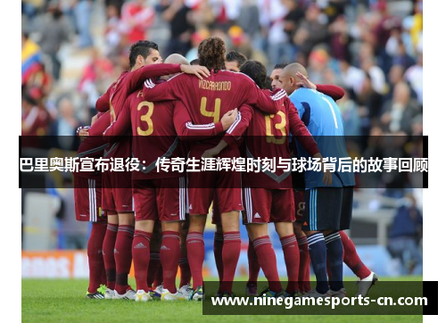 巴里奥斯宣布退役：传奇生涯辉煌时刻与球场背后的故事回顾