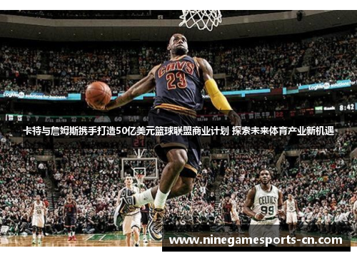 卡特与詹姆斯携手打造50亿美元篮球联盟商业计划 探索未来体育产业新机遇