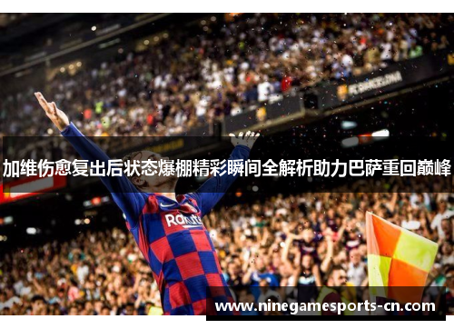加维伤愈复出后状态爆棚精彩瞬间全解析助力巴萨重回巅峰