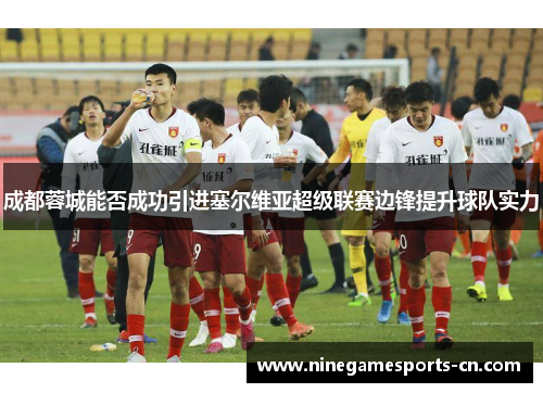 成都蓉城能否成功引进塞尔维亚超级联赛边锋提升球队实力