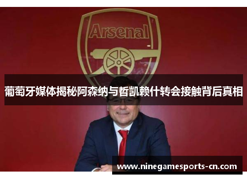 葡萄牙媒体揭秘阿森纳与哲凯赖什转会接触背后真相