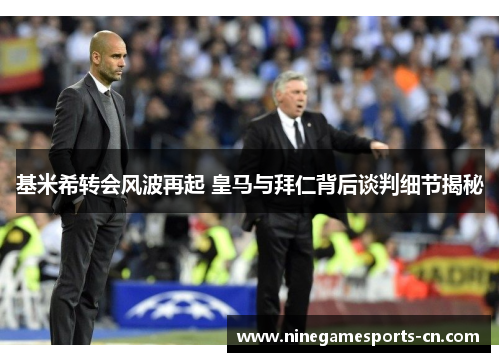 基米希转会风波再起 皇马与拜仁背后谈判细节揭秘