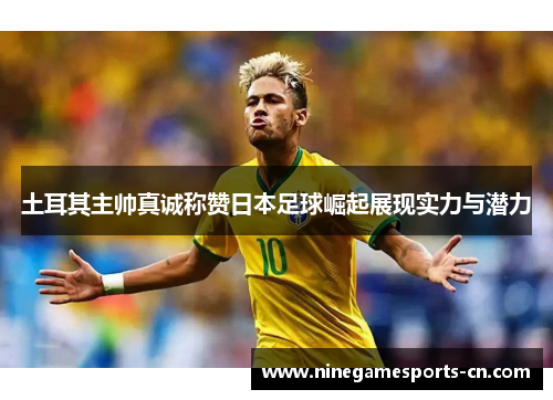 土耳其主帅真诚称赞日本足球崛起展现实力与潜力
