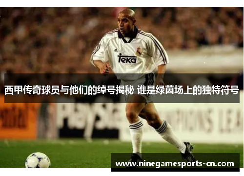 西甲传奇球员与他们的绰号揭秘 谁是绿茵场上的独特符号