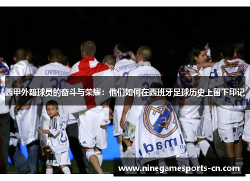 西甲外籍球员的奋斗与荣耀：他们如何在西班牙足球历史上留下印记