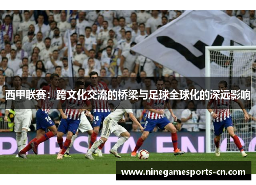 西甲联赛：跨文化交流的桥梁与足球全球化的深远影响