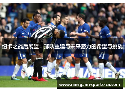 纽卡之战后展望：球队重建与未来潜力的希望与挑战