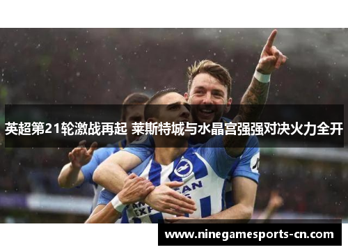 英超第21轮激战再起 莱斯特城与水晶宫强强对决火力全开