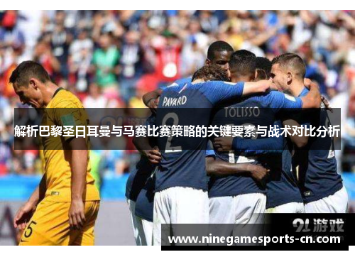 解析巴黎圣日耳曼与马赛比赛策略的关键要素与战术对比分析