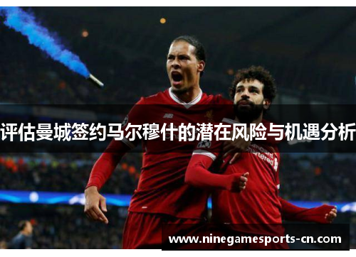 评估曼城签约马尔穆什的潜在风险与机遇分析