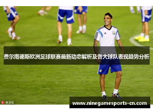 费尔南德斯欧洲足球联赛最新动态解析及各大球队表现趋势分析