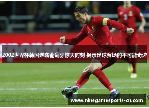2002世界杯韩国逆袭葡萄牙惊天时刻 揭示足球赛场的不可能奇迹