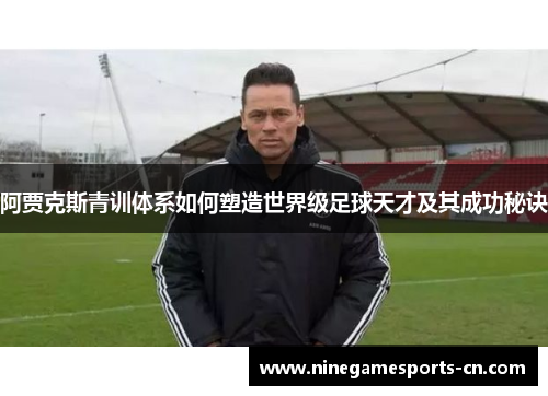 阿贾克斯青训体系如何塑造世界级足球天才及其成功秘诀