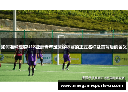 如何准确理解U18亚洲青年足球锦标赛的正式名称及其背后的含义