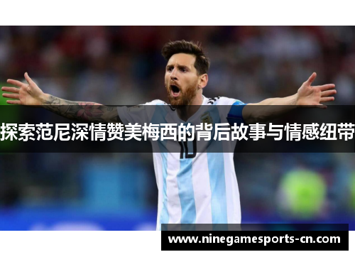 探索范尼深情赞美梅西的背后故事与情感纽带