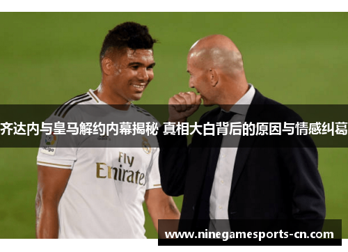 齐达内与皇马解约内幕揭秘 真相大白背后的原因与情感纠葛