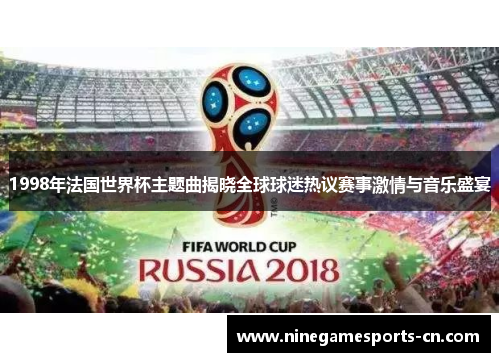 1998年法国世界杯主题曲揭晓全球球迷热议赛事激情与音乐盛宴