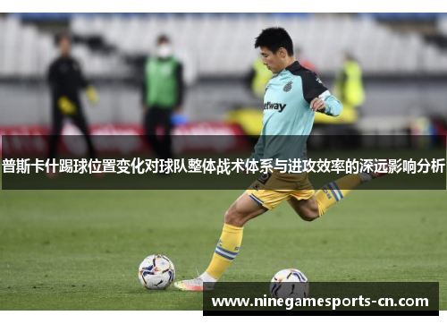 普斯卡什踢球位置变化对球队整体战术体系与进攻效率的深远影响分析