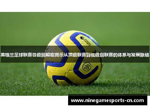 英格兰足球联赛各级别解密揭示从顶级联赛到低级别联赛的体系与发展脉络