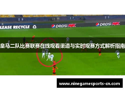 皇马二队比赛联赛在线观看渠道与实时观赛方式解析指南