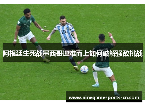 阿根廷生死战墨西哥迎难而上如何破解强敌挑战
