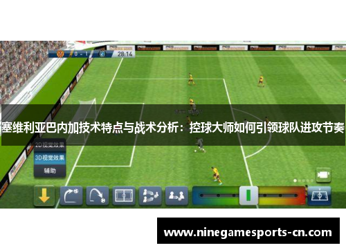 塞维利亚巴内加技术特点与战术分析：控球大师如何引领球队进攻节奏