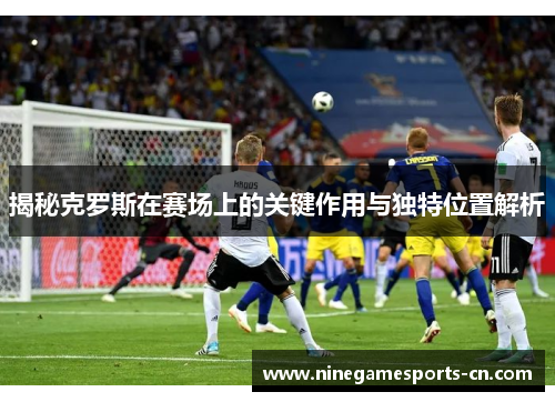揭秘克罗斯在赛场上的关键作用与独特位置解析