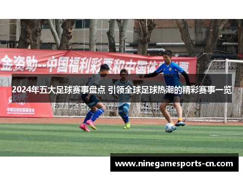 2024年五大足球赛事盘点 引领全球足球热潮的精彩赛事一览