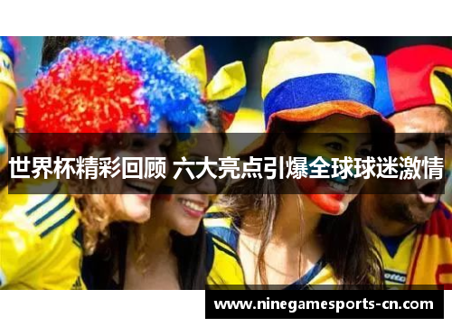 世界杯精彩回顾 六大亮点引爆全球球迷激情