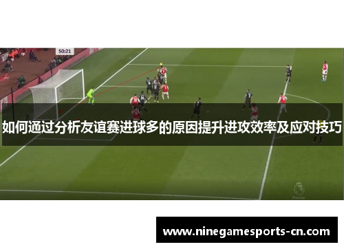 如何通过分析友谊赛进球多的原因提升进攻效率及应对技巧