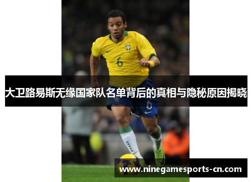 大卫路易斯无缘国家队名单背后的真相与隐秘原因揭晓