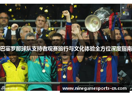 巴塞罗那球队支持者观赛旅行与文化体验全方位深度指南