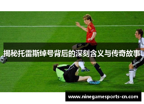 揭秘托雷斯绰号背后的深刻含义与传奇故事